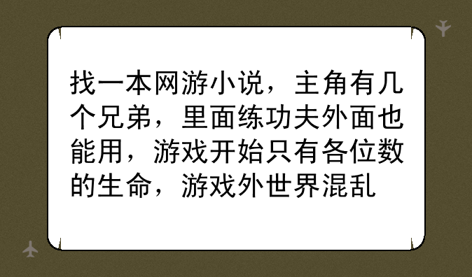 完本网游小说;找一本网游小说，主角有几个兄弟，里面练功夫外面也能用，游戏开始只有各位数的生命，游戏外世界混乱